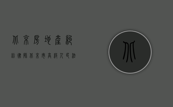 北京房地产纠纷律师（北京市高级人民法院关于审理房屋买卖合同纠纷案件适用法律若干问题的指导意见）