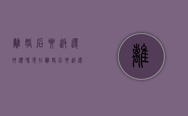 离婚后要返还聘礼吗现在（离婚后要返还聘礼吗知乎）