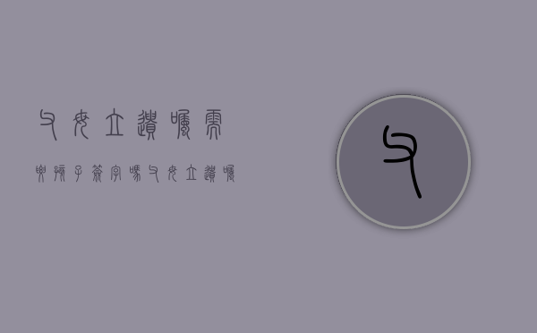 父母立遗嘱需要孩子签字吗？（父母立遗嘱怎么样才生效）