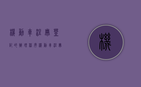 机动车注册登记的办理程序（机动车注册登记是什么意思）