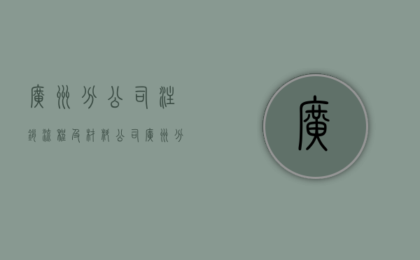广州分公司注销流程及材料（公司广州分公司）