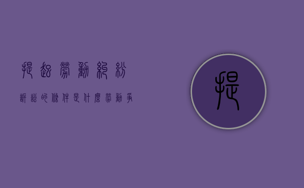 提起劳动纠纷诉讼的条件是什么（劳动争议诉讼收费吗）