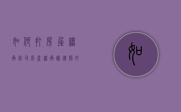 如何打房屋继承官司,房产继承请律师打官司多少钱（房产继承起诉需要什么材料）