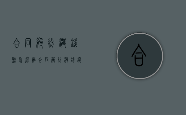 合同纠纷没钱赔怎么办（合同纠纷没钱还会判刑吗）