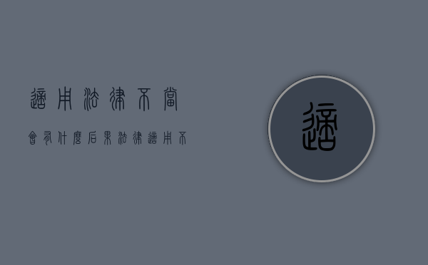适用法律不当会有什么后果（法律适用不当的后果）