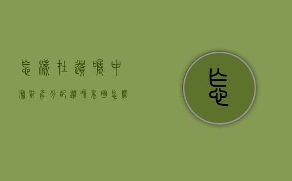怎样在遗嘱中写财产分配（遗嘱里面怎么写钱款分配）