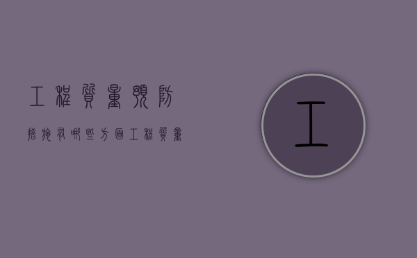 工程质量预防措施有哪些方面（工程质量预防措施有哪些方法）