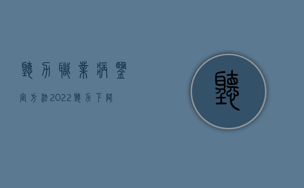 听力职业病鉴定方法（2022听力下降职业病鉴定流程是怎样的）