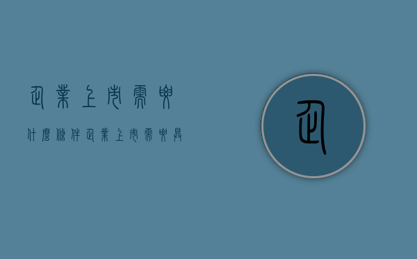 企业上市需要什么条件？（企业上市需要具备什么样的条件）
