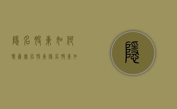 隐名股东如何变为实名股东（隐名股东如何变更为显名股东）