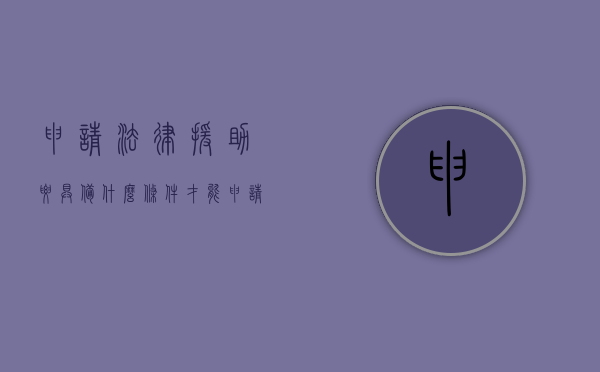 申请法律援助要具备什么条件才能申请（申请法律援助要符合什么条件）
