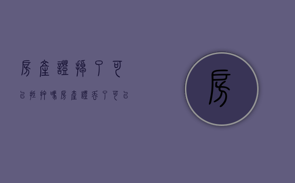 房产证掉了可以抵押吗（房产证丢了可以抵押贷款吗）