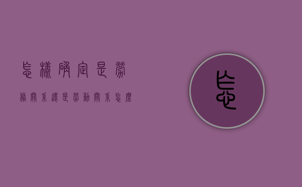 怎样确定是劳务关系还是劳动关系（怎么确认是劳务关系）