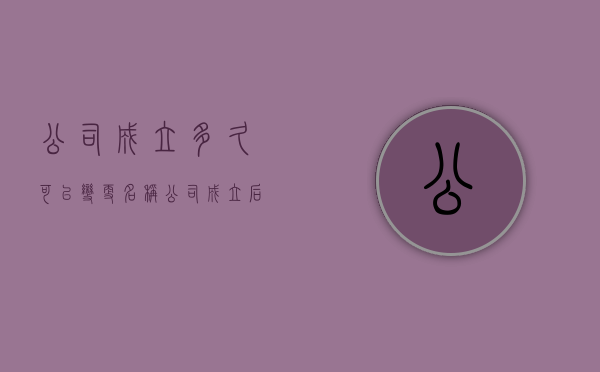 公司成立多久可以变更名称（公司成立后多长时间可以变更股权）