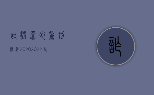 诈骗罪的量刑标准2020（2022诈骗罪金额的判定是怎么规定的）
