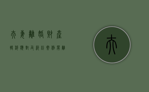 夫妻离婚财产转移应对及纠纷案例（闹离婚期间转移财产）