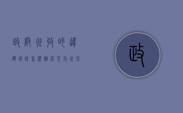 政府征收的违建拆除怎么办（北京强征、强拆有多少补偿,征收赔偿标准）
