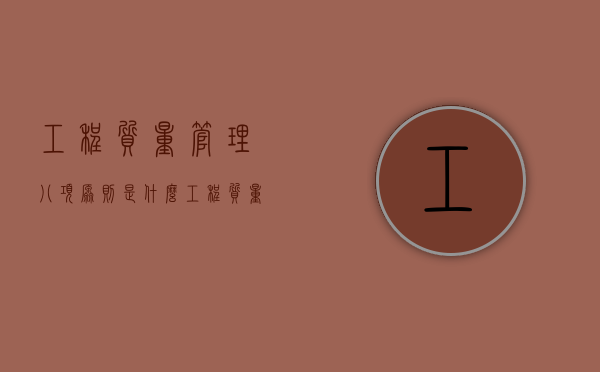 工程质量管理八项原则是什么？（工程质量管理要素）