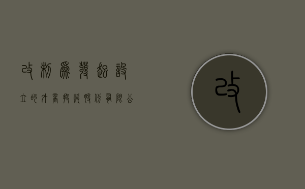 改制为发起设立的外商投资股份有限公司需要提交哪些材料（外商投资企业变更经营范围）