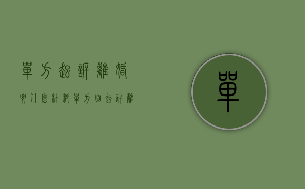 单方起诉离婚要什么材料（单方面起诉离婚需要什么资料？）