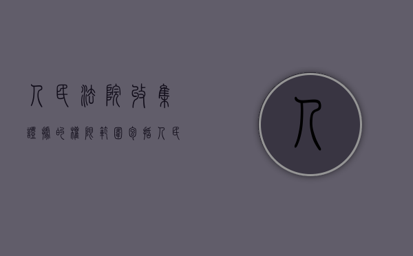 人民法院收集证据的权限范围包括（人民法院收集证据的权限范围有哪些）