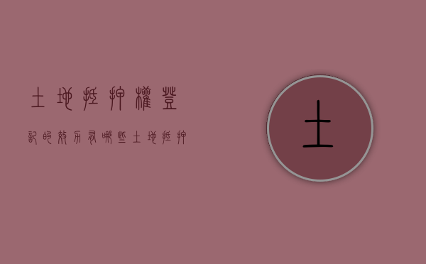 土地抵押权登记的效力有哪些（土地抵押登记手续怎么办理）