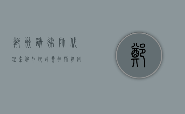 郑州请律师代理案件如何收费,律师费用收取标准（郑州律师一般多少钱一个月）