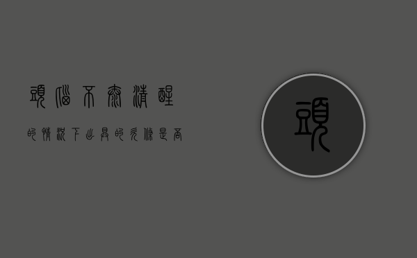 头脑不太清醒的情况下出具的欠条是否有效（头脑不清醒该怎么办）