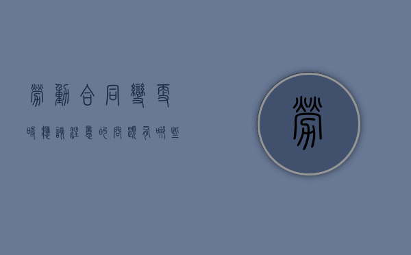 劳动合同变更时应该注意的问题有哪些（劳动合同变更包括哪些条件?）
