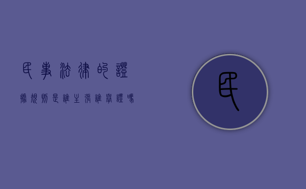 民事法律的证据规则是谁主张,谁举证吗（民法中的证据定义是什么）