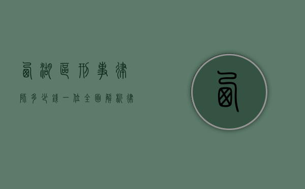 西湖区刑事律师多少钱一位？全面解析律师费用及选择指南