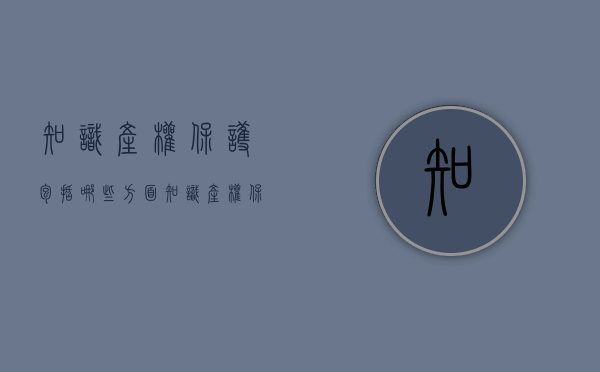 知识产权保护包括哪些方面（知识产权保护包括哪些方面,如何申报?）