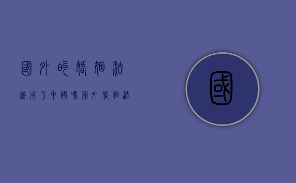 国外的婚姻法适用于中国吗（国外婚姻法对女性的保护）