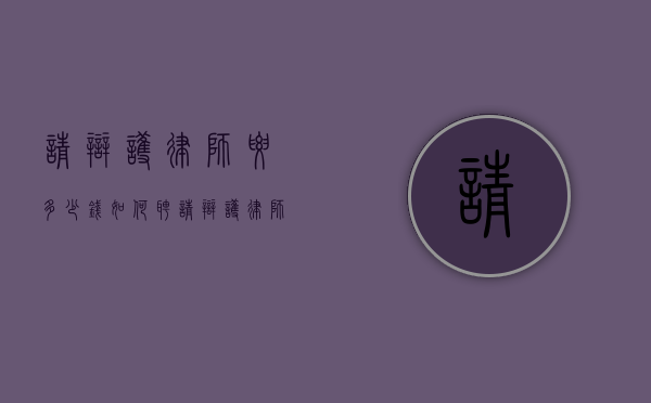 请辩护律师要多少钱,如何聘请辩护律师（请个辩护律师多少钱,专业经验丰富）