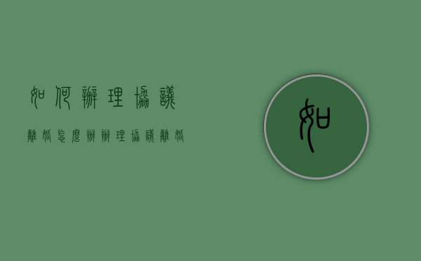 如何办理协议离婚怎么办（办理协议离婚手续具体流程）