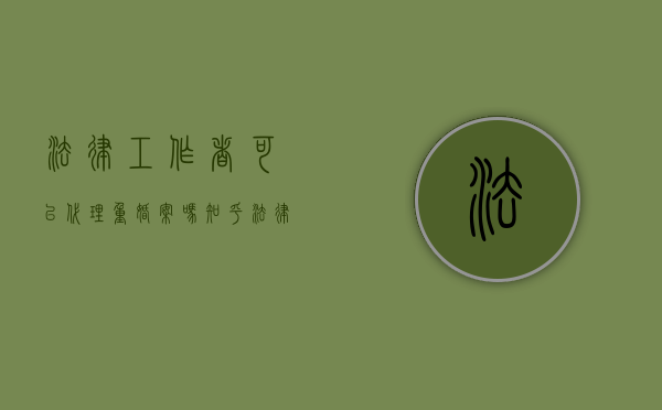 法律工作者可以代理重婚案吗知乎（法律工作者可以代理再审案件吗）