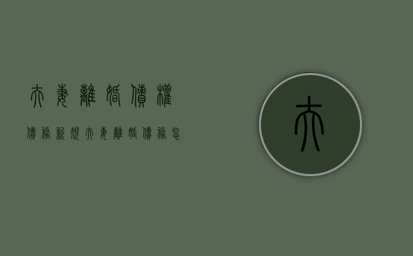 夫妻离婚债权债务新规（夫妻离婚债务怎么处理民法典）