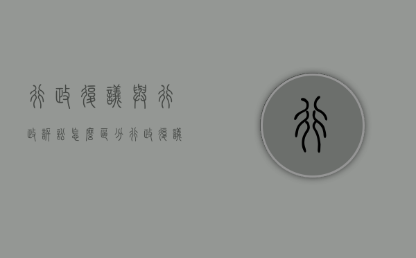 行政复议与行政诉讼怎么区分（行政复议与行政诉讼有什么区别）