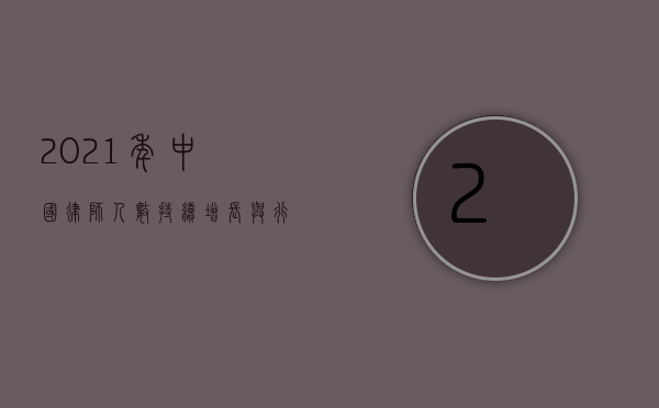 2021 年中国律师人数，持续增长与行业发展