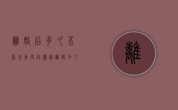 离婚后多久不算夫妻共同债务（离婚多久夫妻债务分离）