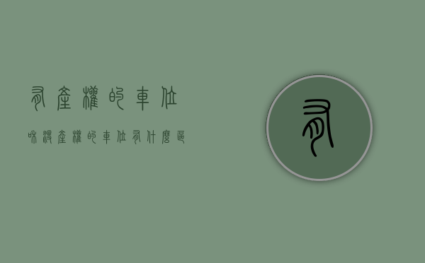 有产权的车位和没产权的车位有什么区别（有产权车位跟没产权有什么区别）