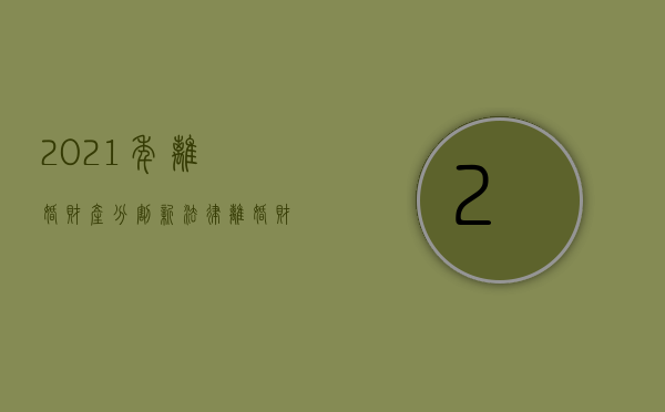2021年离婚财产分割（新法律离婚财产分割）