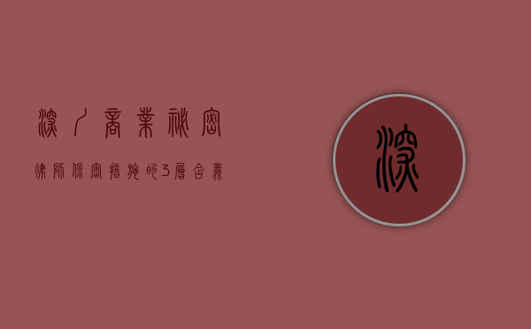 深圳商业秘密律师保密措施的3层含义（商业秘密司法保护实务）
