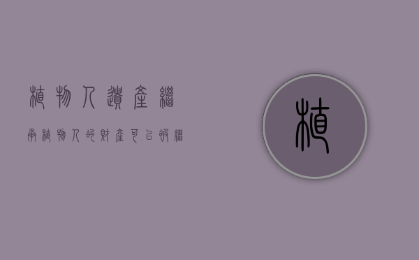 植物人遗产继承（植物人的财产可以被继承吗）