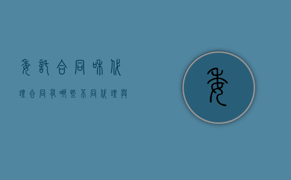 委托合同和代理合同有哪些不同（代理与委托合同的关系?）