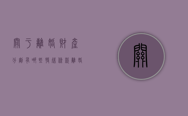 关于离婚财产分割有哪些特殊条款（离婚时财产分配的原则以及相关的法律规定）