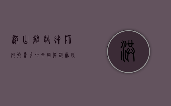 洪山离婚律师所收费多少？全面解析离婚律师费用构成