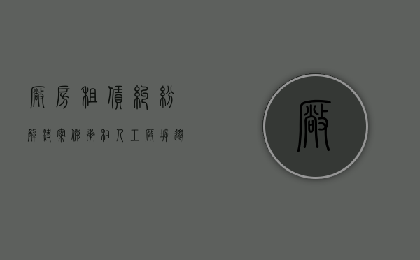 厂房租赁纠纷解决案例（承租人工厂拆迁如何维权）