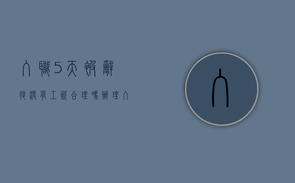 入职5天被辞退没有工资合理吗（办理入职了工作了5天不干了）