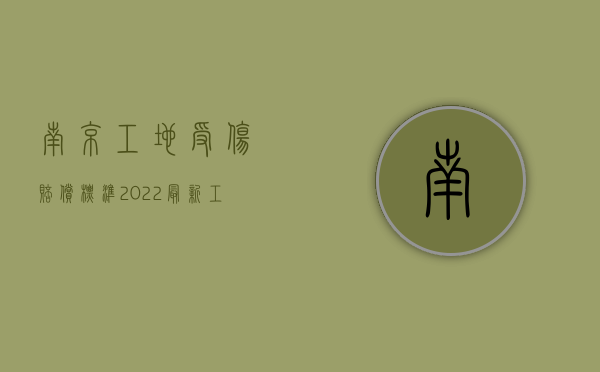 南京工地受伤赔偿标准2022最新工伤赔偿标准（南京近期工地事故）